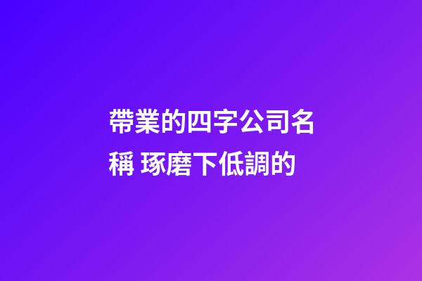 帶業的四字公司名稱 琢磨下低調的-第1張-公司起名-玄機派